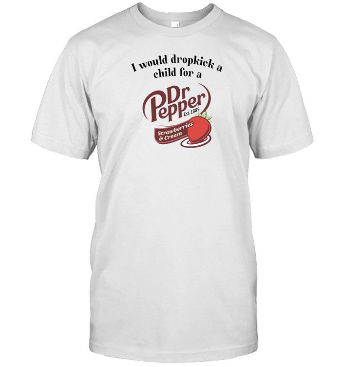 Shirt I Would Dropkick A Child For A Dr Pepper Strawberries & Cream