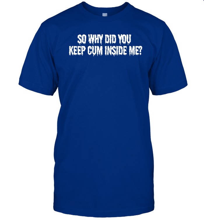 Limited So Why Did You Keep Cum Inside Me Funny Shirt