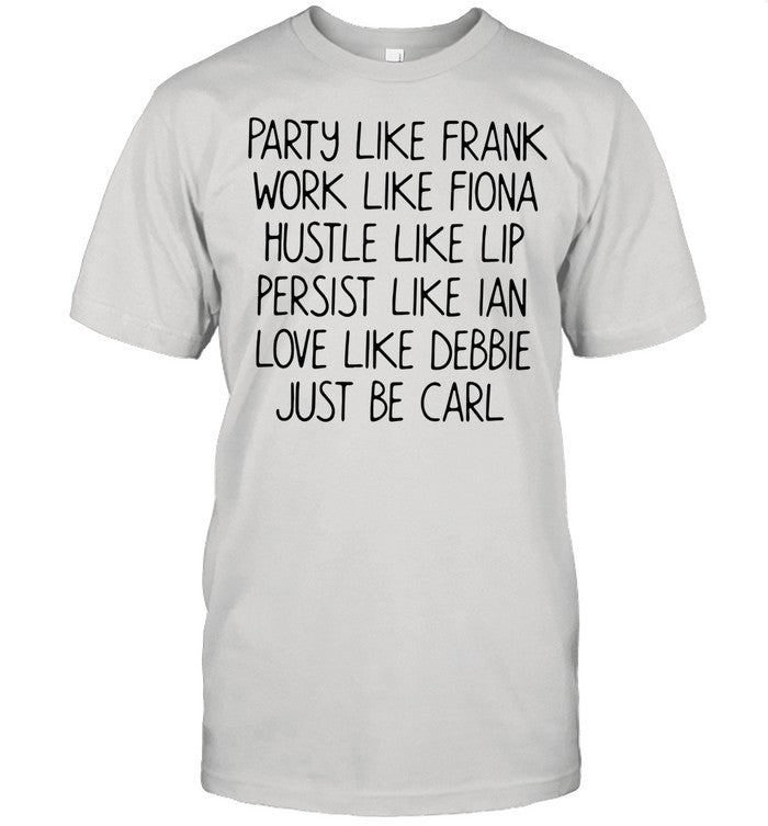 Party Like Frank Work Like Fiona Hustle Like Lip Persist Like Ian Love Like Debbie Just Be Carl shir