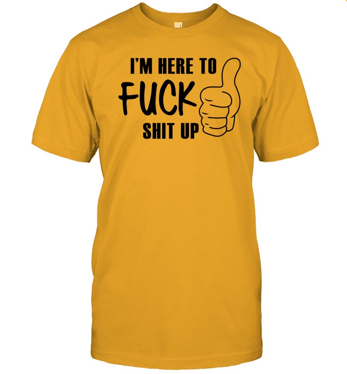 Limited I'm Here To Fuck Shit Up Shirts