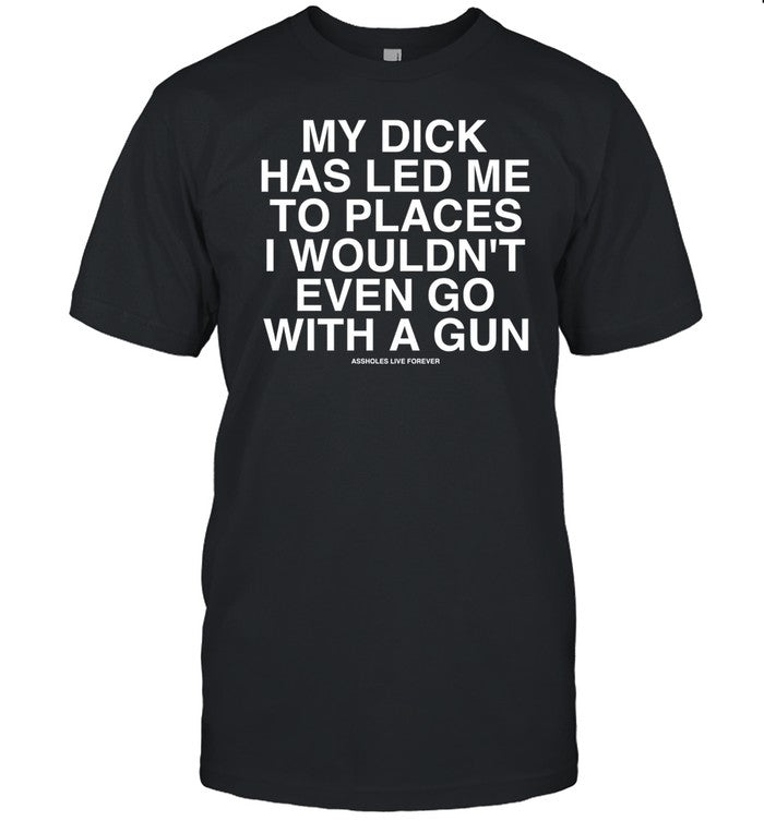 Shirt My Dick Has Led ÎœÎµ To Places I Wouldn't Even Go With A Gun