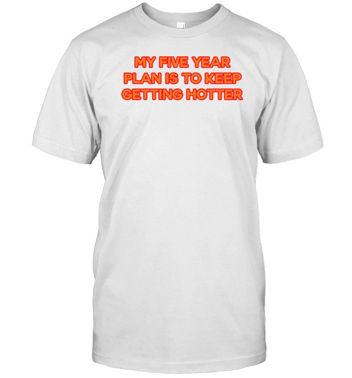 Shirt My Five Year Plan Is To Keep Getting Hotter