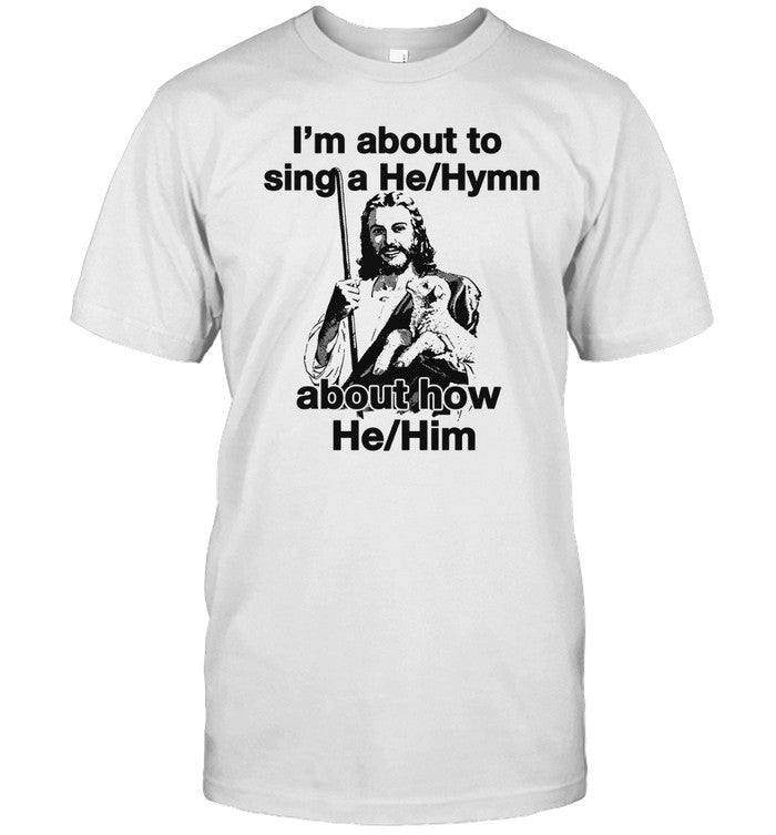 I'm About to Sing a He Hymn About How He Him Shirt
